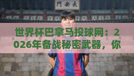 世界杯巴拿马投球网：2026年备战秘密武器，你绝对想不到的细节