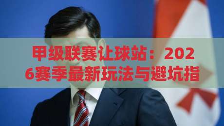 甲级联赛让球站：2026赛季最新玩法与避坑指南