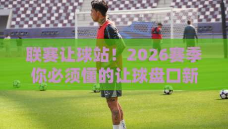 联赛让球站！2026赛季你必须懂的让球盘口新规则与实战技巧