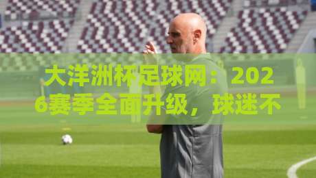 大洋洲杯足球网：2026赛季全面升级，球迷不可错过的观赛新体验