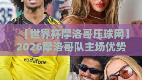 【世界杯摩洛哥压球网】2026摩洛哥队主场优势与压球策略全解析