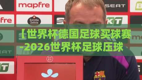【世界杯德国足球买球赛-2026世界杯足球压球赛】！德国队2026夺冠赔率与投注全攻略