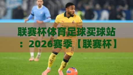 联赛杯体育足球买球站：2026赛季【联赛杯】投注指南与避坑攻略