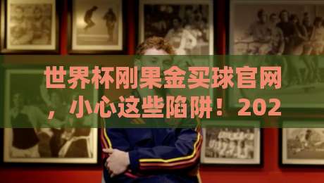 世界杯刚果金买球官网，小心这些陷阱！2026年球迷必读指南