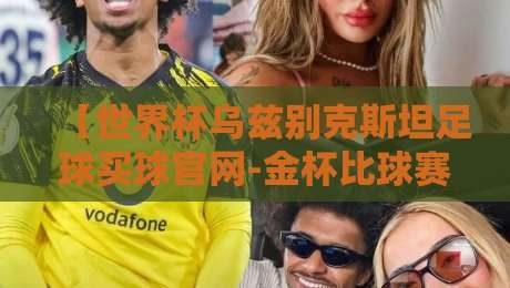 【世界杯乌兹别克斯坦足球买球官网-金杯比球赛】？2026中亚足球新热潮！