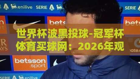 世界杯波黑投球-冠军杯体育买球网：2026年观赛与投注策略全解析