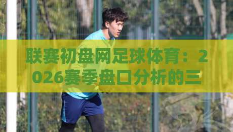 联赛初盘网足球体育：2026赛季盘口分析的三大内行门道