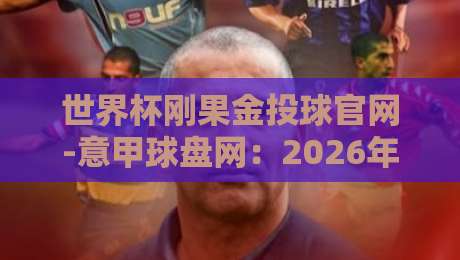 世界杯刚果金投球官网-意甲球盘网：2026年球迷必看的三大新趋势