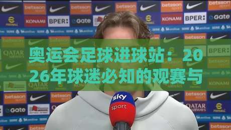 奥运会足球进球站：2026年球迷必知的观赛与数据攻略