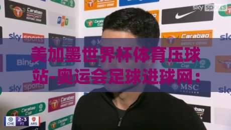 美加墨世界杯体育压球站-奥运会足球进球网：2026年世界杯与奥运足球数据一站掌握！(美加墨世界杯体育压球站-奥运会足球进球网)