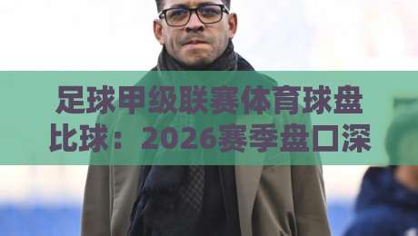 足球甲级联赛体育球盘比球：2026赛季盘口深度解析与比分预测新思路
