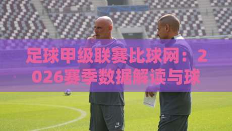 足球甲级联赛比球网：2026赛季数据解读与球迷必看攻略