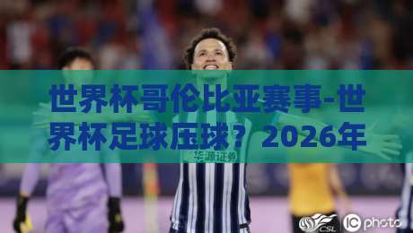 世界杯哥伦比亚赛事-世界杯足球压球？2026年南美预选赛深度解析与压球策略（世界杯哥伦比亚赛事）