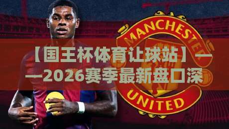 【国王杯体育让球站】——2026赛季最新盘口深度解析与实战策略