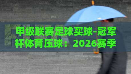 甲级联赛足球买球-冠军杯体育压球：2026赛季最新投注策略与趋势分析