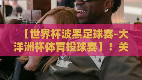 【世界杯波黑足球赛-大洋洲杯体育投球赛】！关键词：波黑足球赛与大洋洲杯投球赛的2026年展望
