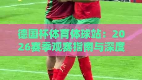 德国杯体育体球站：2026赛季观赛指南与深度解析