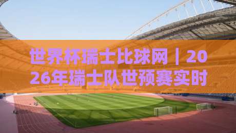 世界杯瑞士比球网｜2026年瑞士队世预赛实时比分与数据全攻略