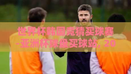 世界杯韩国竞猜买球赛-亚洲杯球盘买球站, 2026年观赛与投注的实用指南