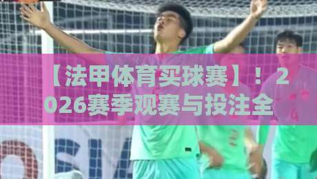 【法甲体育买球赛】！2026赛季观赛与投注全攻略