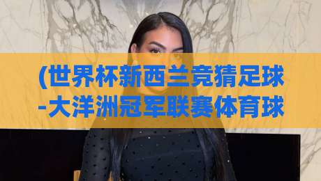 (世界杯新西兰竞猜足球-大洋洲冠军联赛体育球盘)：2026赛季大洋洲赛事与竞彩策略深度解析