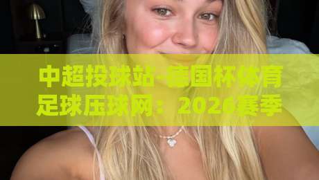 中超投球站-德国杯体育足球压球网：2026赛季投注策略与实战复盘