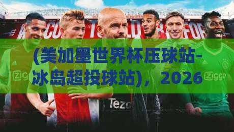 (美加墨世界杯压球站-冰岛超投球站)，2026年两大热门赛事投注新选择！