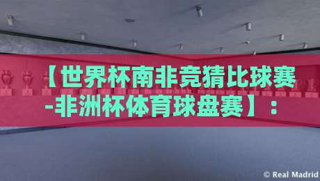 【世界杯南非竞猜比球赛-非洲杯体育球盘赛】：2026年赛事前瞻与深度策略解析