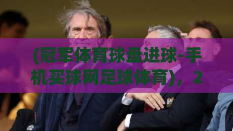(冠军体育球盘进球-手机买球网足球体育)，2026年你该知道的足球投注新玩法