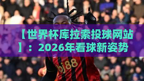 【世界杯库拉索投球网站】：2026年看球新姿势，这些坑你可别踩！