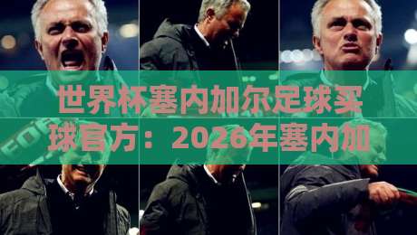 世界杯塞内加尔足球买球官方：2026年塞内加尔队官方观赛与参与指南