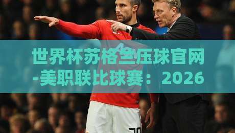 世界杯苏格兰压球官网-美职联比球赛：2026年看球新姿势，别错过这些细节！