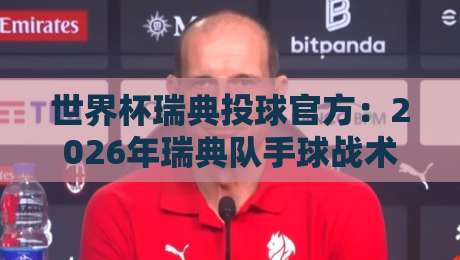 世界杯瑞典投球官方:2026年瑞典队手球战术深度解析(世界杯瑞典投球官方) 世界杯瑞典投球官方:2026年瑞典队手球战术深度解析(世界杯瑞典投球官方)