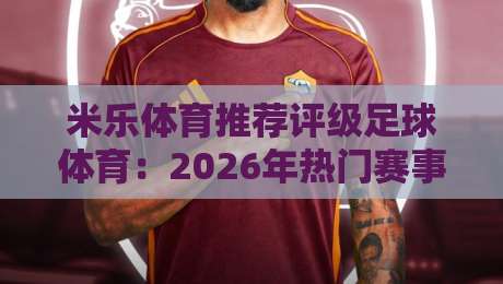 米乐体育推荐评级足球体育：2026年热门赛事与投注策略【米乐体育推荐评级足球体育】深度测评