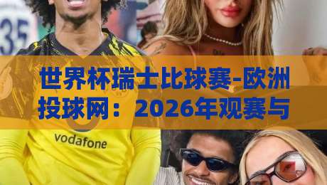 世界杯瑞士比球赛-欧洲投球网:2026年观赛与投注实战指南 世界杯瑞士比球赛-欧洲投球网:2026年观赛与投注实战指南