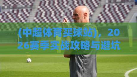 (中超体育买球站)，2026赛季实战攻略与避坑指南