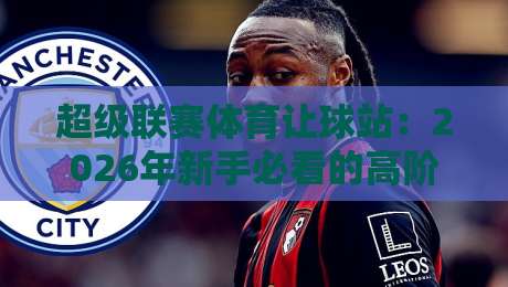 超级联赛体育让球站:2026年新手必看的高阶玩法与避坑指南(超级联赛体育让球站) 超级联赛体育让球站:2026年新手必看的高阶玩法与避坑指南(超级联赛体育让球站)