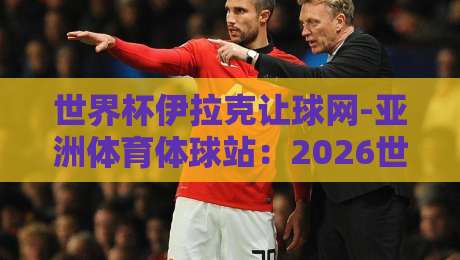 世界杯伊拉克让球网-亚洲体育体球站：2026世预赛盘口深度解析与实战技巧