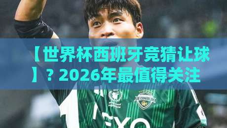 【世界杯西班牙竞猜让球】? 2026年最值得关注的盘口玩法与投注策略