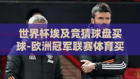 世界杯埃及竞猜球盘买球-欧洲冠军联赛体育买球：2026年球迷必读的盘口逻辑与避坑指南
