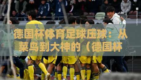 德国杯体育足球压球：从菜鸟到大神的（德国杯体育足球压球）进阶指南