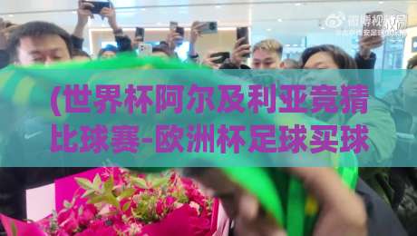(世界杯阿尔及利亚竞猜比球赛-欧洲杯足球买球赛)：2026年球迷必知的五大趋势与避坑指南