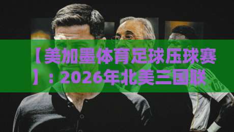 【美加墨体育足球压球赛】: 2026年北美三国联办世界杯，球迷必看的观赛与竞猜全攻略