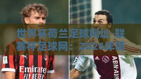 世界杯荷兰足球网址-联赛杯足球网：2026年荷兰队观赛神器，你Get了吗？