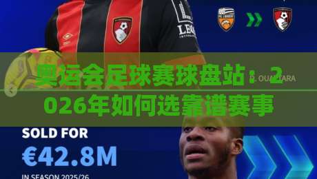 奥运会足球赛球盘站:2026年如何选靠谱赛事分析平台?(奥运会足球赛球盘站) 奥运会足球赛球盘站:2026年如何选靠谱赛事分析平台?(奥运会足球赛球盘站)