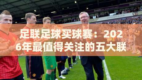 足联足球买球赛：2026年最值得关注的五大联赛与投注技巧分析