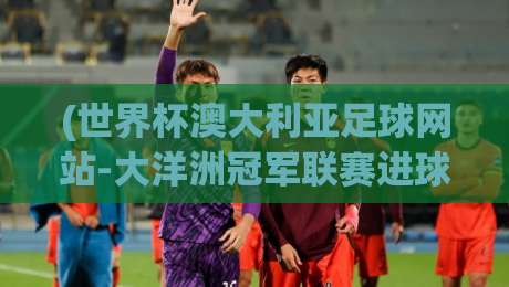 (世界杯澳大利亚足球网站-大洋洲冠军联赛进球网):2026年大洋洲预选赛暗藏玄机,澳洲足球网站独家数据揭秘! (世界杯澳大利亚足球网站-大洋洲冠军联赛进球网):2026年大洋洲预选赛暗藏玄机,澳洲足球网站独家数据揭秘!