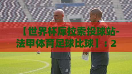 【世界杯库拉索投球站-法甲体育足球比球】: 2026年玩转跨界投注的五个冷知识