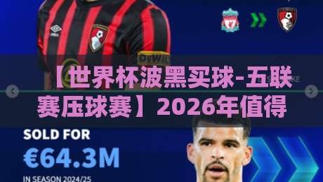【世界杯波黑买球-五联赛压球赛】2026年值得关注的五大联赛投注趋势