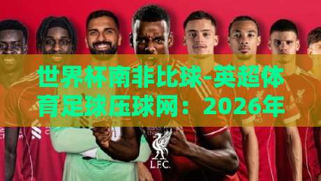 世界杯南非比球-英超体育足球压球网：2026年球迷必看的高效投注指南